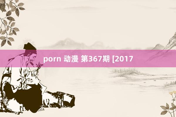 porn 动漫 第367期 [2017