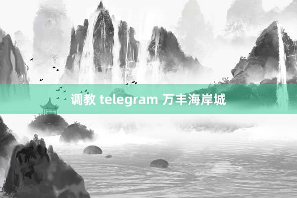 调教 telegram 万丰海岸城