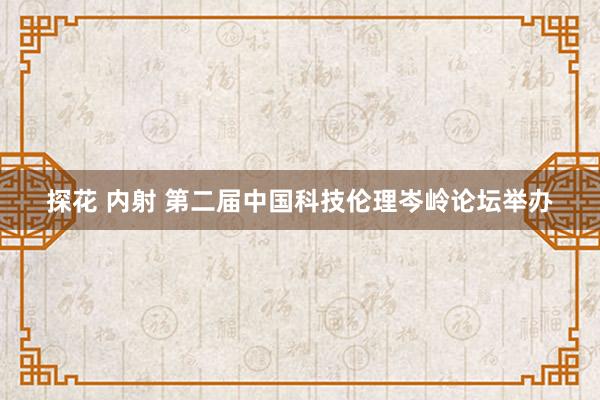 探花 内射 第二届中国科技伦理岑岭论坛举办