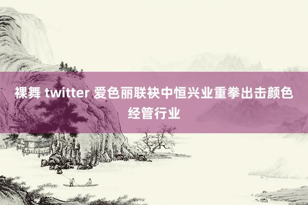 裸舞 twitter 爱色丽联袂中恒兴业重拳出击颜色经管行业