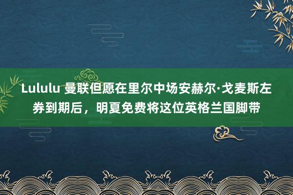 Lululu 曼联但愿在里尔中场安赫尔·戈麦斯左券到期后，明夏免费将这位英格兰国脚带