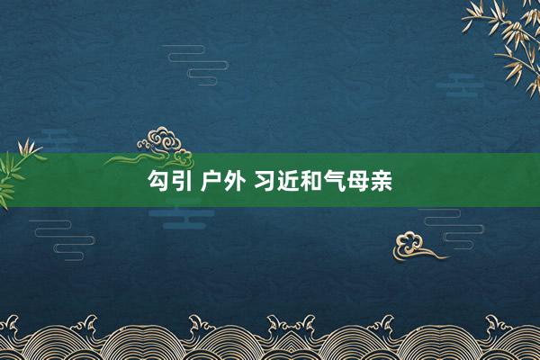 勾引 户外 习近和气母亲