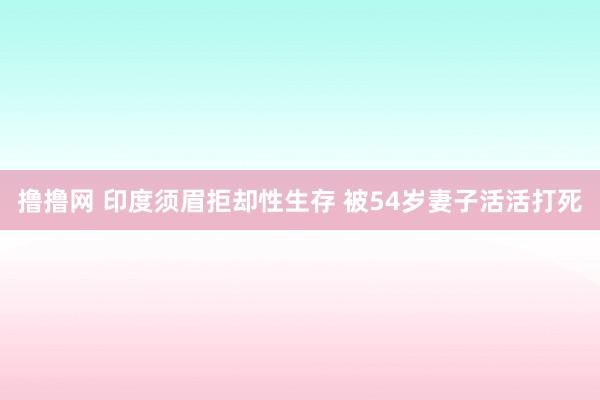 撸撸网 印度须眉拒却性生存 被54岁妻子活活打死