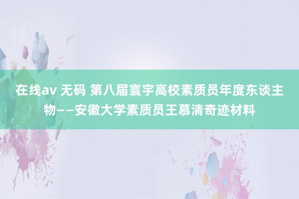 在线av 无码 第八届寰宇高校素质员年度东谈主物——安徽大学素质员王慕清奇迹材料